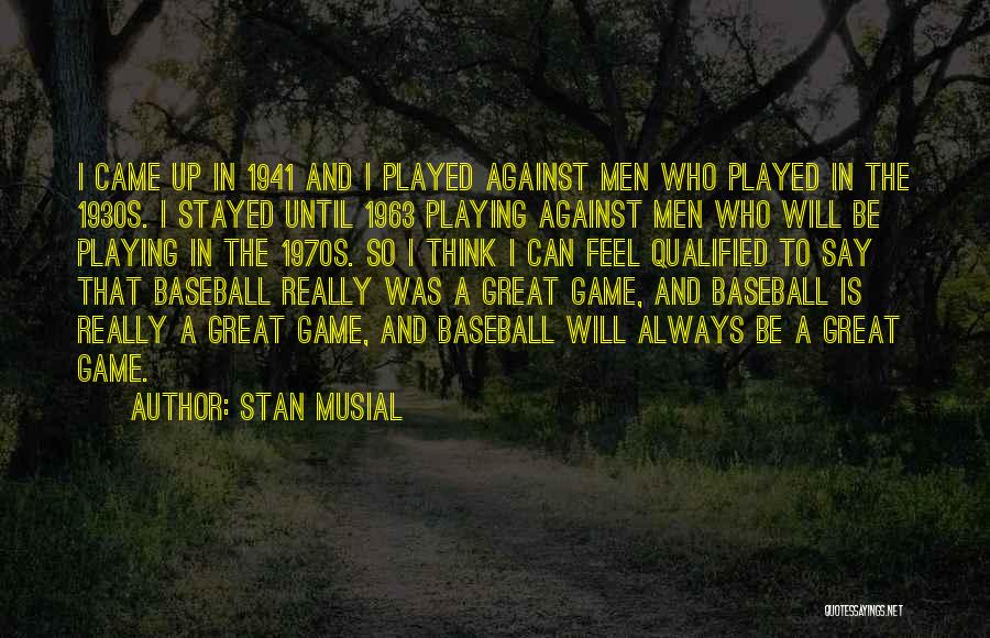 Stan Musial Quotes: I Came Up In 1941 And I Played Against Men Who Played In The 1930s. I Stayed Until 1963 Playing