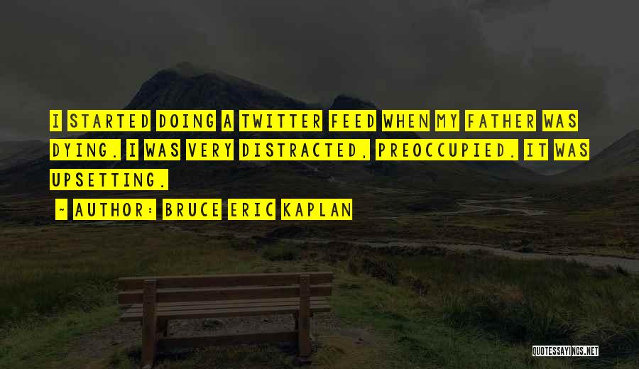Bruce Eric Kaplan Quotes: I Started Doing A Twitter Feed When My Father Was Dying. I Was Very Distracted, Preoccupied. It Was Upsetting.