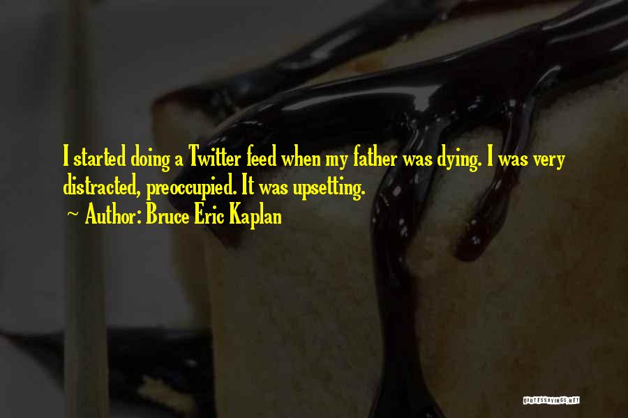Bruce Eric Kaplan Quotes: I Started Doing A Twitter Feed When My Father Was Dying. I Was Very Distracted, Preoccupied. It Was Upsetting.