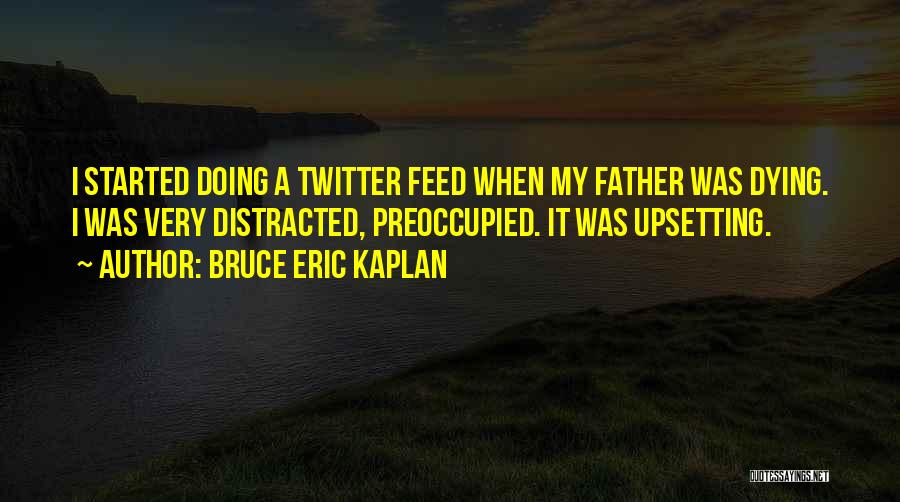 Bruce Eric Kaplan Quotes: I Started Doing A Twitter Feed When My Father Was Dying. I Was Very Distracted, Preoccupied. It Was Upsetting.