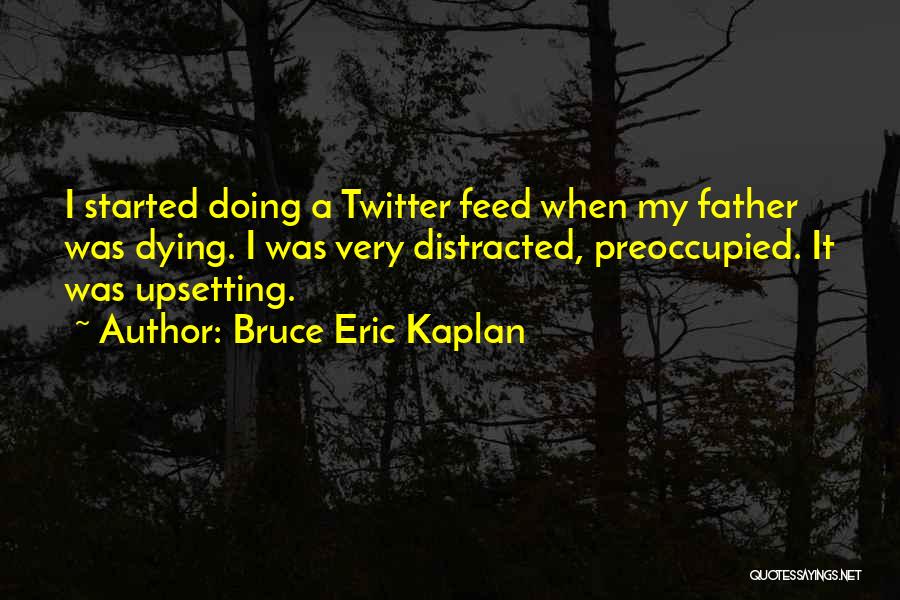 Bruce Eric Kaplan Quotes: I Started Doing A Twitter Feed When My Father Was Dying. I Was Very Distracted, Preoccupied. It Was Upsetting.