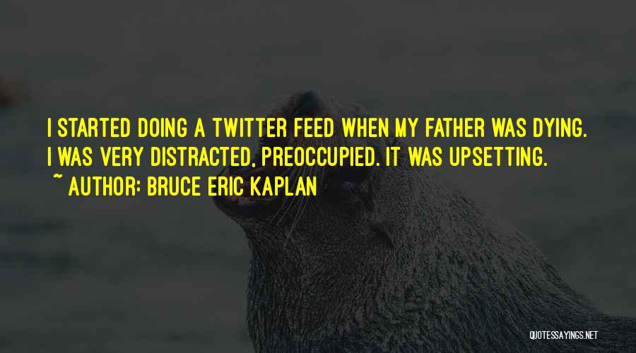 Bruce Eric Kaplan Quotes: I Started Doing A Twitter Feed When My Father Was Dying. I Was Very Distracted, Preoccupied. It Was Upsetting.