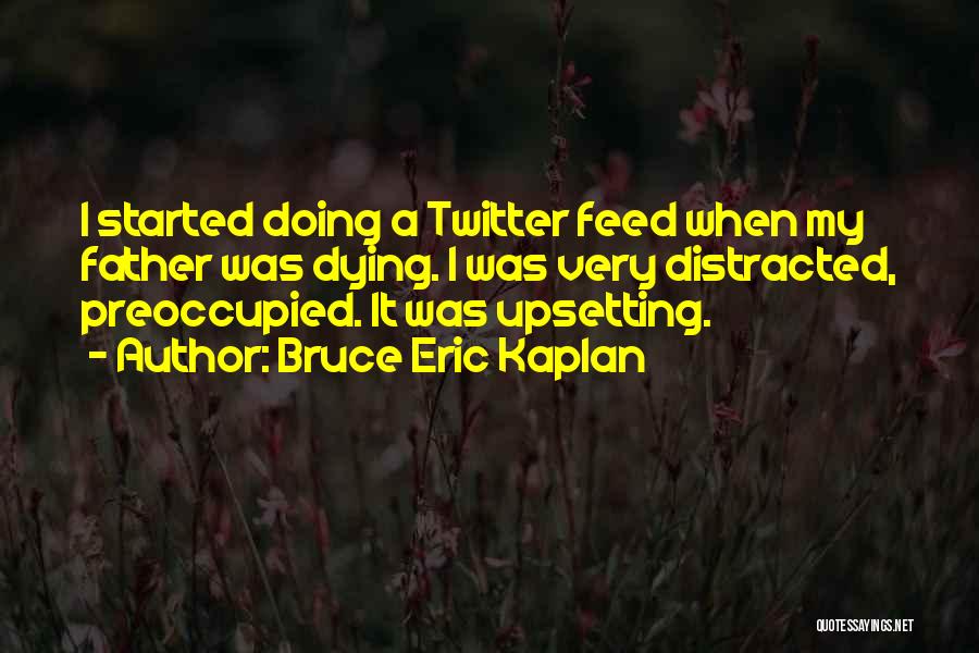 Bruce Eric Kaplan Quotes: I Started Doing A Twitter Feed When My Father Was Dying. I Was Very Distracted, Preoccupied. It Was Upsetting.