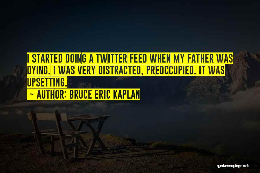 Bruce Eric Kaplan Quotes: I Started Doing A Twitter Feed When My Father Was Dying. I Was Very Distracted, Preoccupied. It Was Upsetting.