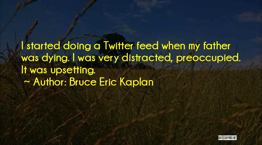 Bruce Eric Kaplan Quotes: I Started Doing A Twitter Feed When My Father Was Dying. I Was Very Distracted, Preoccupied. It Was Upsetting.