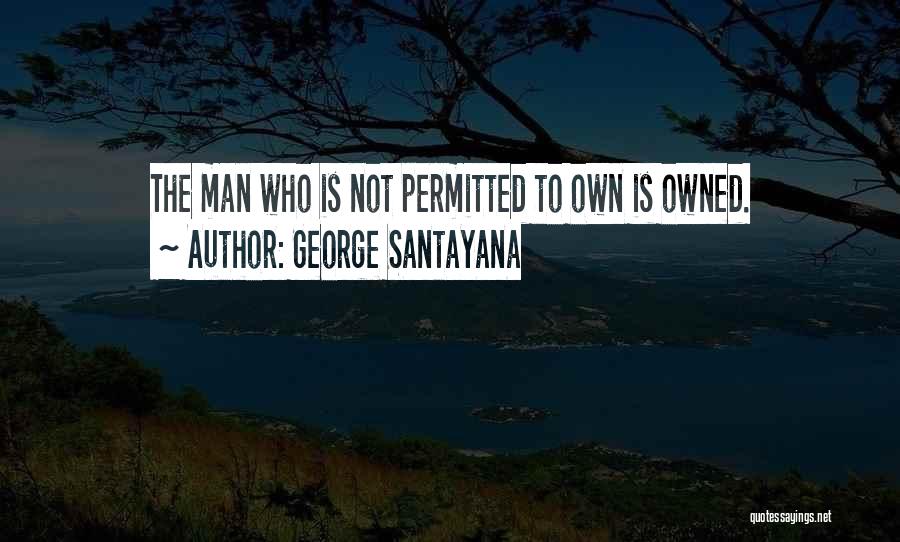 George Santayana Quotes: The Man Who Is Not Permitted To Own Is Owned.