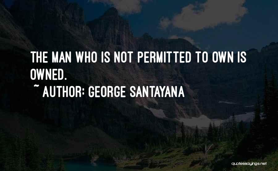 George Santayana Quotes: The Man Who Is Not Permitted To Own Is Owned.