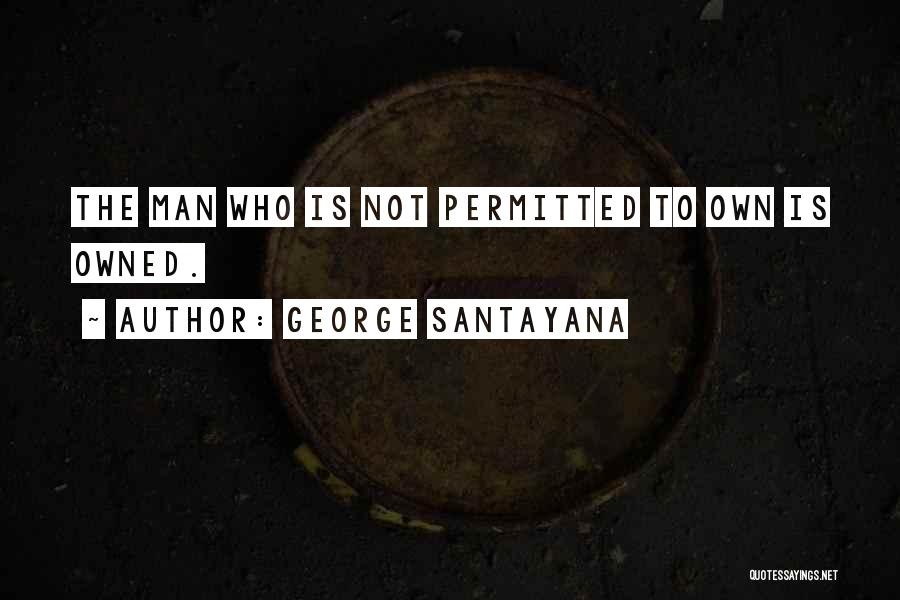 George Santayana Quotes: The Man Who Is Not Permitted To Own Is Owned.