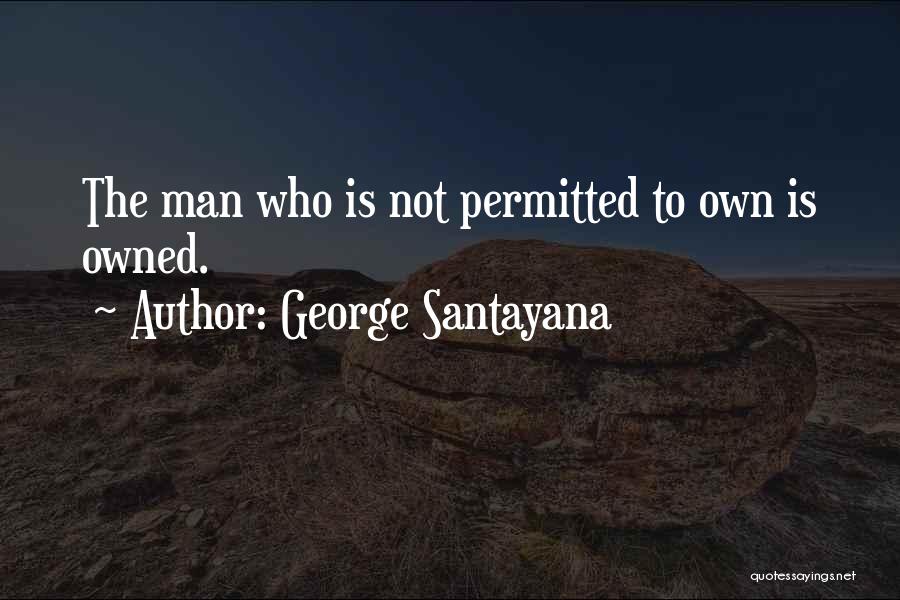 George Santayana Quotes: The Man Who Is Not Permitted To Own Is Owned.