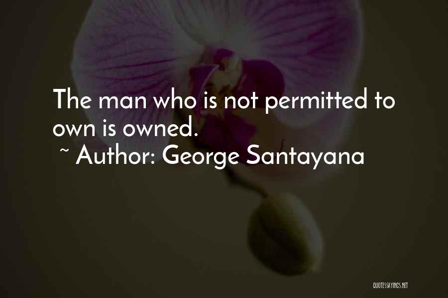 George Santayana Quotes: The Man Who Is Not Permitted To Own Is Owned.