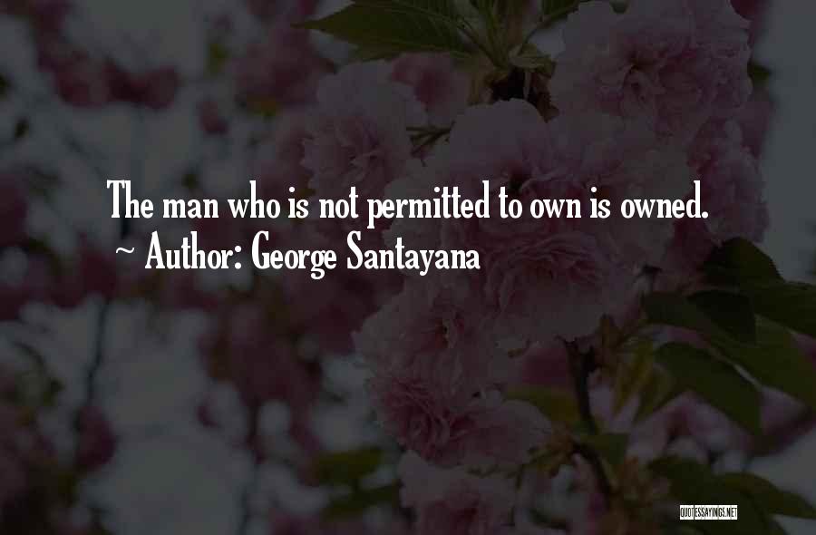 George Santayana Quotes: The Man Who Is Not Permitted To Own Is Owned.