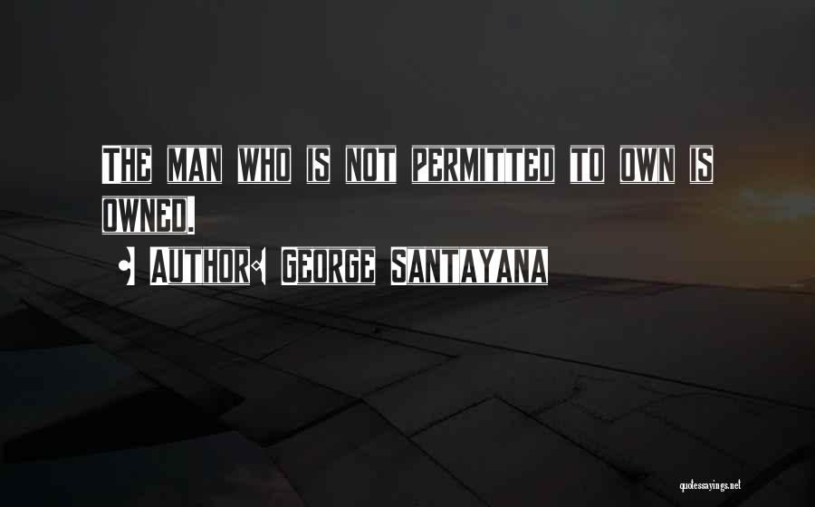 George Santayana Quotes: The Man Who Is Not Permitted To Own Is Owned.