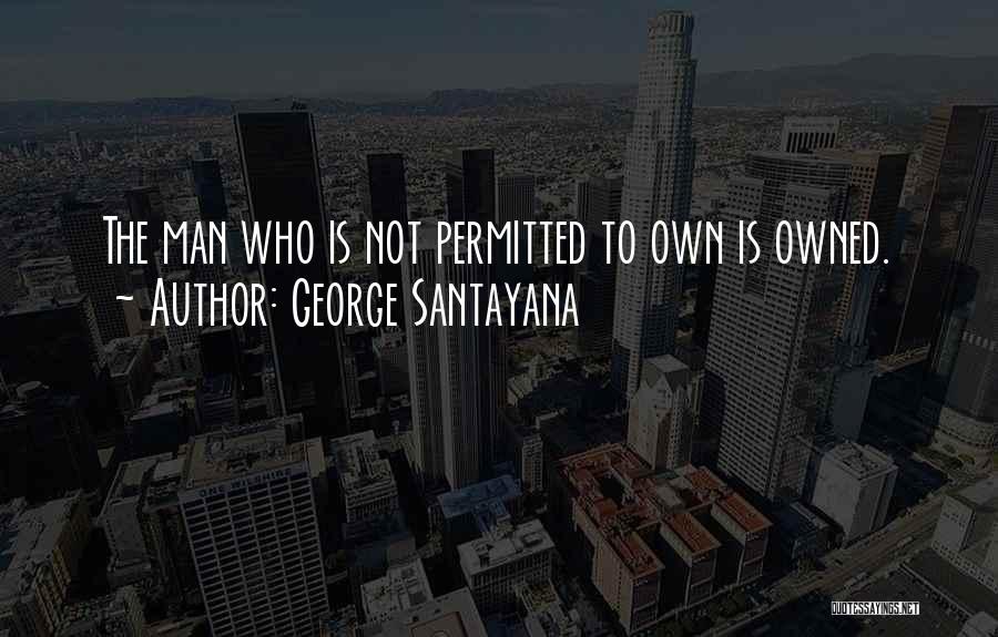 George Santayana Quotes: The Man Who Is Not Permitted To Own Is Owned.