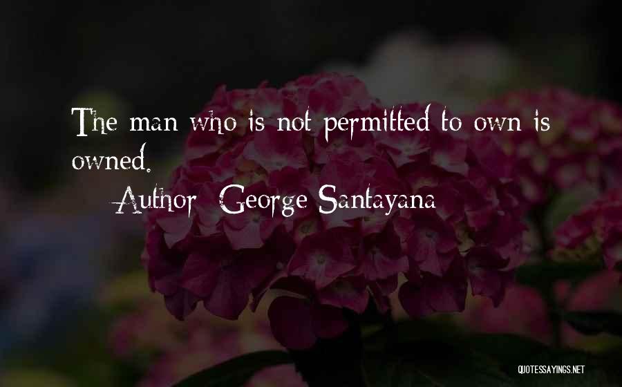 George Santayana Quotes: The Man Who Is Not Permitted To Own Is Owned.