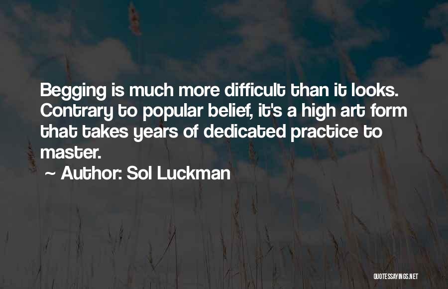 Sol Luckman Quotes: Begging Is Much More Difficult Than It Looks. Contrary To Popular Belief, It's A High Art Form That Takes Years