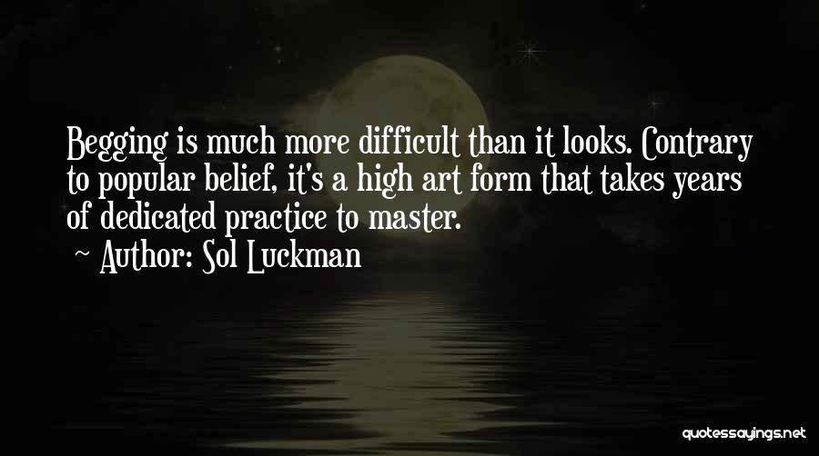 Sol Luckman Quotes: Begging Is Much More Difficult Than It Looks. Contrary To Popular Belief, It's A High Art Form That Takes Years