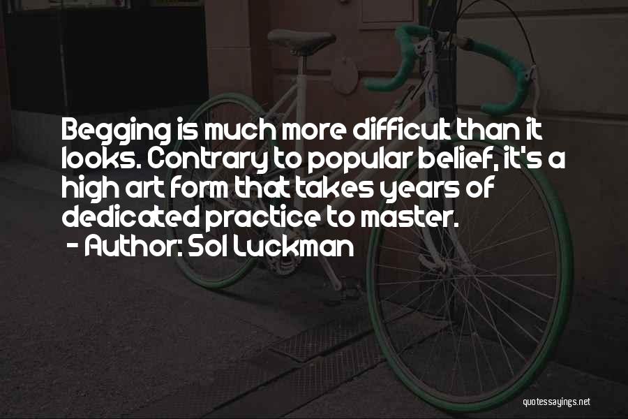 Sol Luckman Quotes: Begging Is Much More Difficult Than It Looks. Contrary To Popular Belief, It's A High Art Form That Takes Years