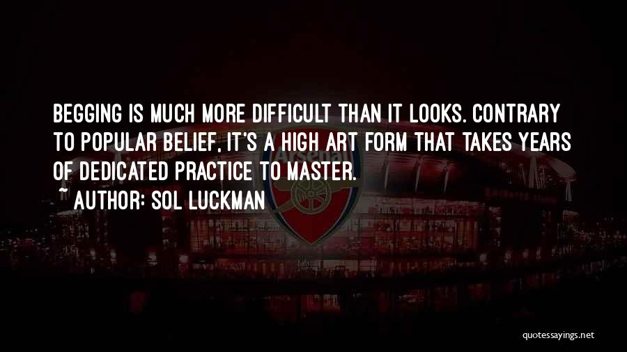 Sol Luckman Quotes: Begging Is Much More Difficult Than It Looks. Contrary To Popular Belief, It's A High Art Form That Takes Years