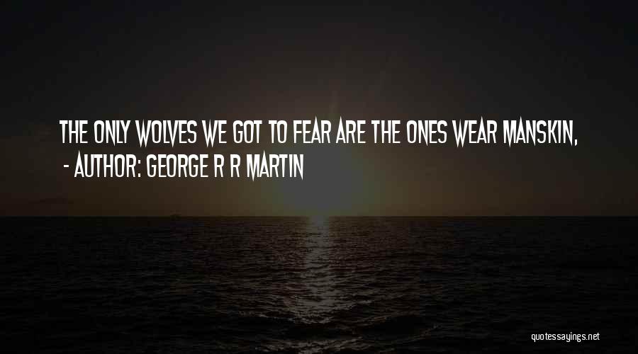 George R R Martin Quotes: The Only Wolves We Got To Fear Are The Ones Wear Manskin,