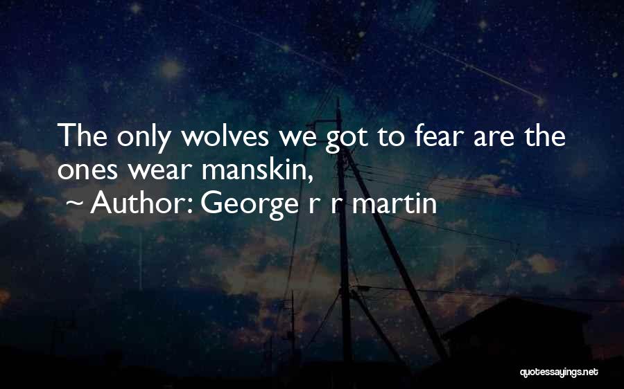 George R R Martin Quotes: The Only Wolves We Got To Fear Are The Ones Wear Manskin,