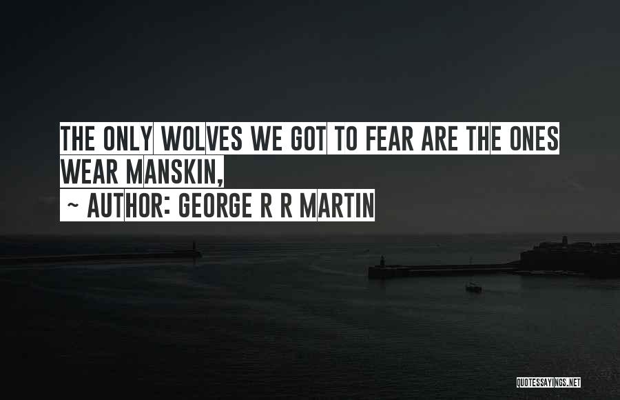 George R R Martin Quotes: The Only Wolves We Got To Fear Are The Ones Wear Manskin,