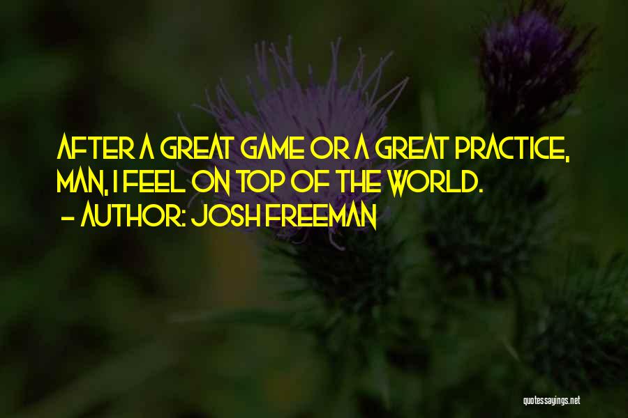 Josh Freeman Quotes: After A Great Game Or A Great Practice, Man, I Feel On Top Of The World.