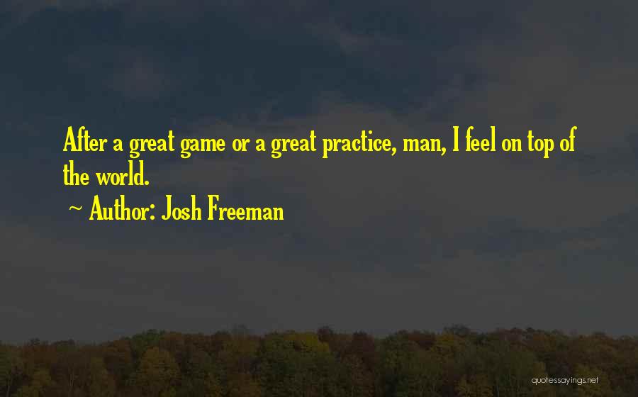 Josh Freeman Quotes: After A Great Game Or A Great Practice, Man, I Feel On Top Of The World.