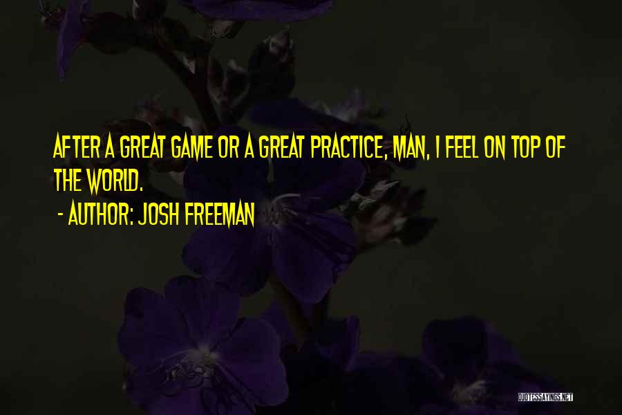 Josh Freeman Quotes: After A Great Game Or A Great Practice, Man, I Feel On Top Of The World.