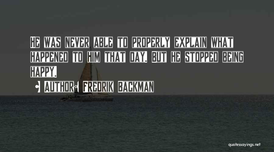 Fredrik Backman Quotes: He Was Never Able To Properly Explain What Happened To Him That Day. But He Stopped Being Happy.