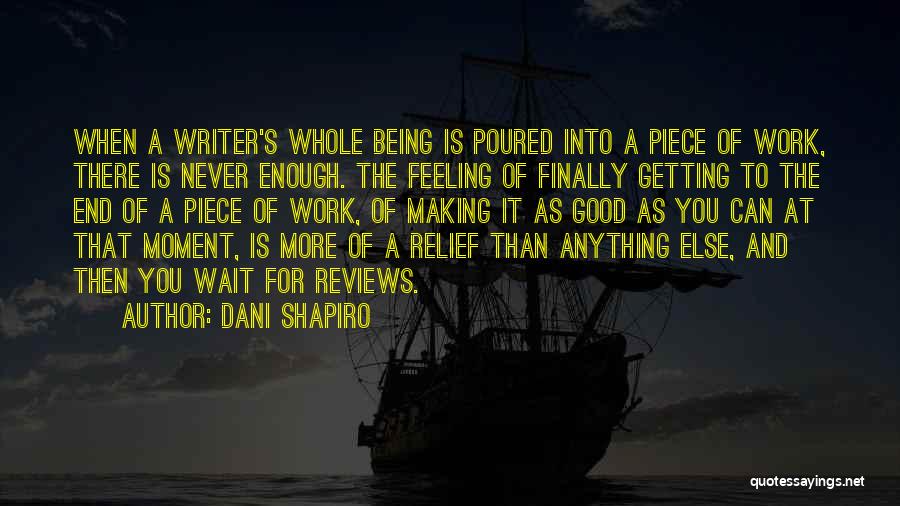 Dani Shapiro Quotes: When A Writer's Whole Being Is Poured Into A Piece Of Work, There Is Never Enough. The Feeling Of Finally