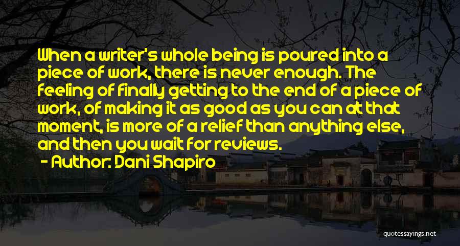 Dani Shapiro Quotes: When A Writer's Whole Being Is Poured Into A Piece Of Work, There Is Never Enough. The Feeling Of Finally