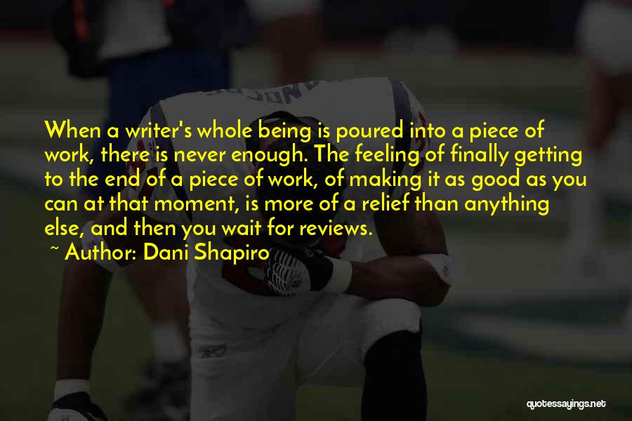Dani Shapiro Quotes: When A Writer's Whole Being Is Poured Into A Piece Of Work, There Is Never Enough. The Feeling Of Finally
