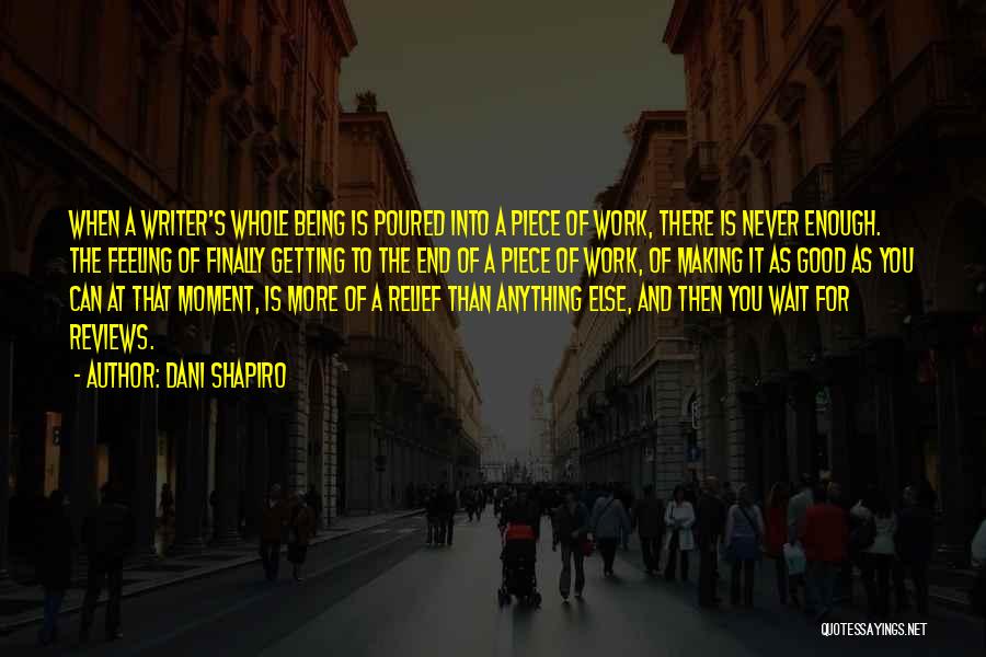 Dani Shapiro Quotes: When A Writer's Whole Being Is Poured Into A Piece Of Work, There Is Never Enough. The Feeling Of Finally