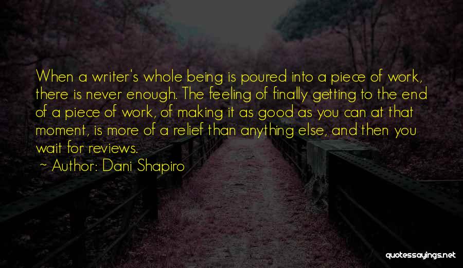 Dani Shapiro Quotes: When A Writer's Whole Being Is Poured Into A Piece Of Work, There Is Never Enough. The Feeling Of Finally