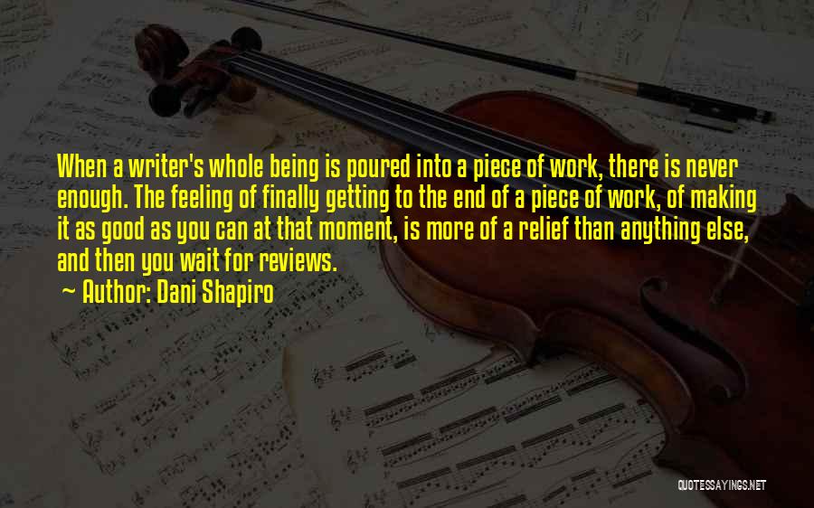 Dani Shapiro Quotes: When A Writer's Whole Being Is Poured Into A Piece Of Work, There Is Never Enough. The Feeling Of Finally