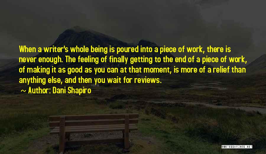 Dani Shapiro Quotes: When A Writer's Whole Being Is Poured Into A Piece Of Work, There Is Never Enough. The Feeling Of Finally