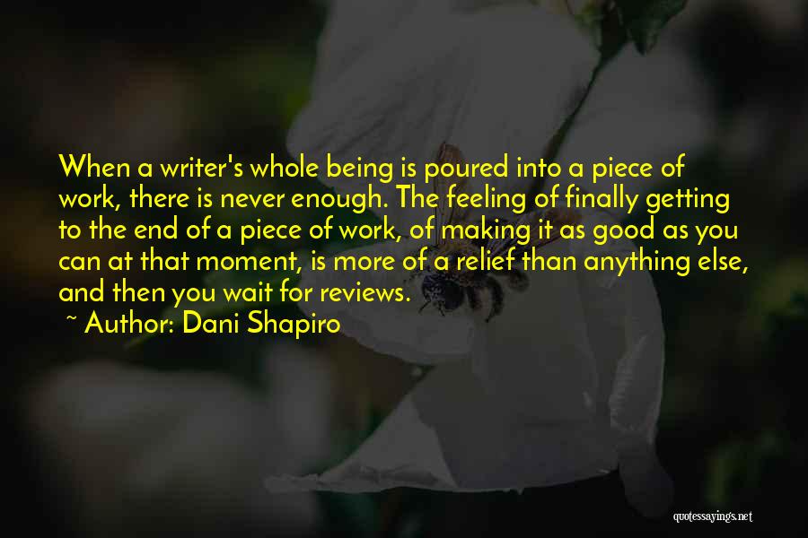 Dani Shapiro Quotes: When A Writer's Whole Being Is Poured Into A Piece Of Work, There Is Never Enough. The Feeling Of Finally