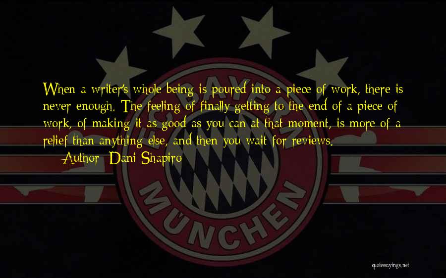 Dani Shapiro Quotes: When A Writer's Whole Being Is Poured Into A Piece Of Work, There Is Never Enough. The Feeling Of Finally
