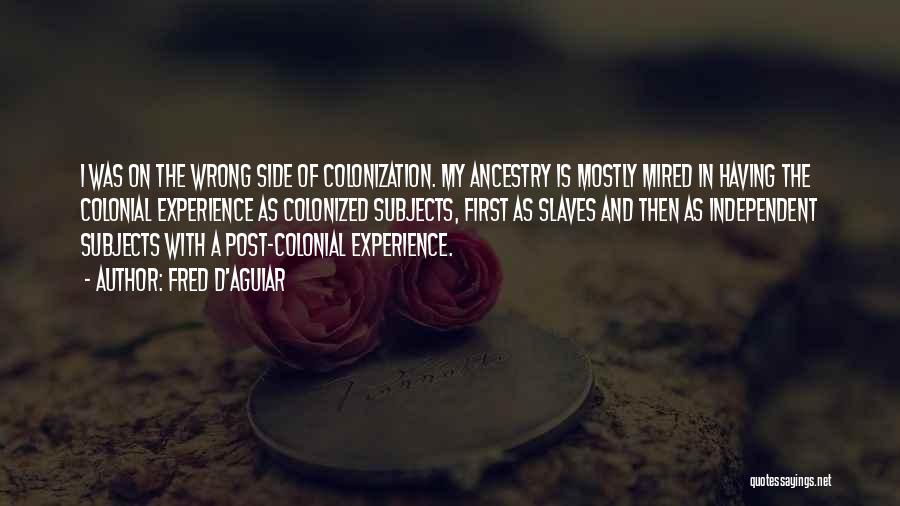 Fred D'Aguiar Quotes: I Was On The Wrong Side Of Colonization. My Ancestry Is Mostly Mired In Having The Colonial Experience As Colonized