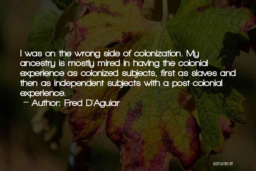 Fred D'Aguiar Quotes: I Was On The Wrong Side Of Colonization. My Ancestry Is Mostly Mired In Having The Colonial Experience As Colonized