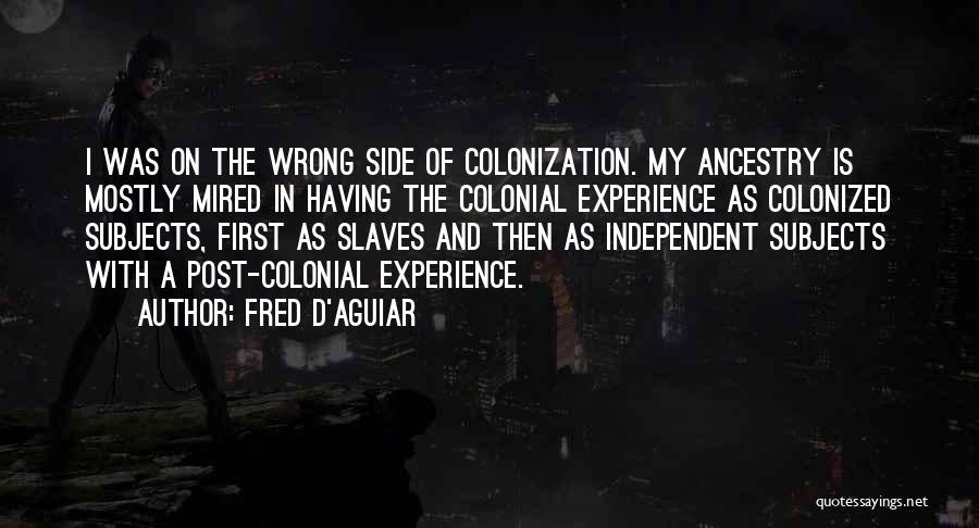 Fred D'Aguiar Quotes: I Was On The Wrong Side Of Colonization. My Ancestry Is Mostly Mired In Having The Colonial Experience As Colonized