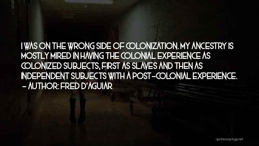 Fred D'Aguiar Quotes: I Was On The Wrong Side Of Colonization. My Ancestry Is Mostly Mired In Having The Colonial Experience As Colonized