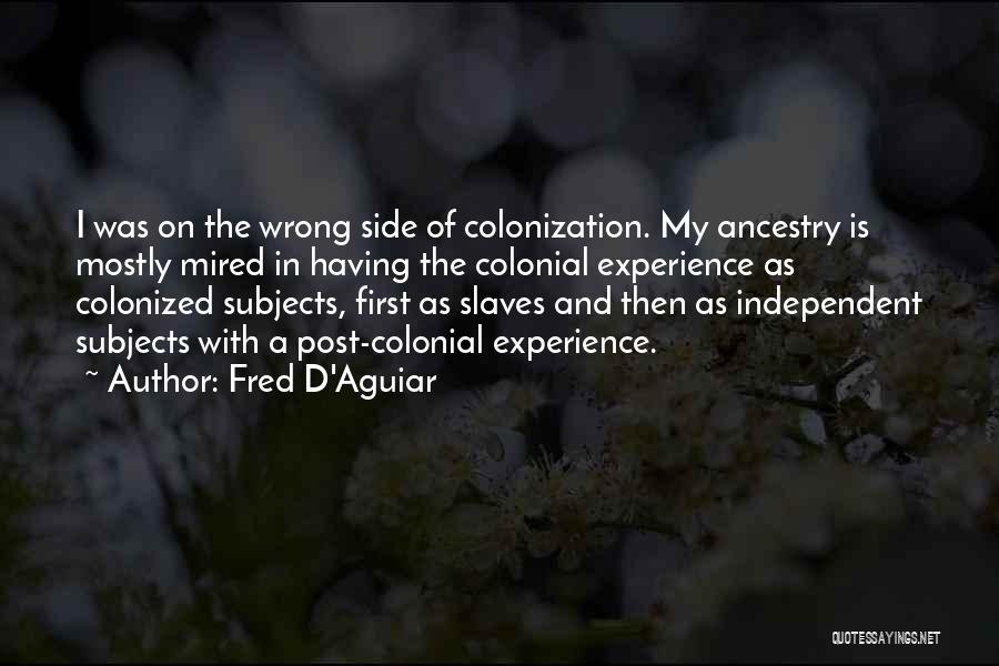 Fred D'Aguiar Quotes: I Was On The Wrong Side Of Colonization. My Ancestry Is Mostly Mired In Having The Colonial Experience As Colonized