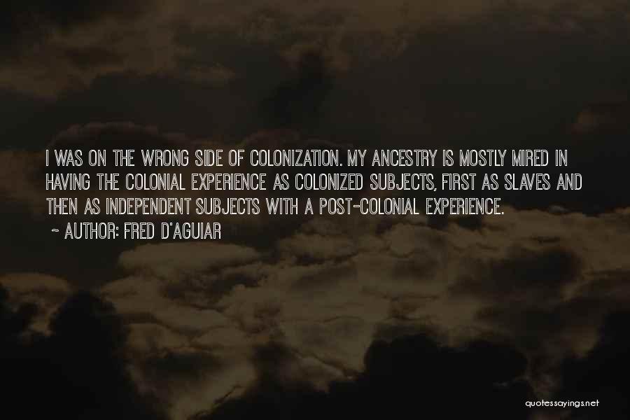 Fred D'Aguiar Quotes: I Was On The Wrong Side Of Colonization. My Ancestry Is Mostly Mired In Having The Colonial Experience As Colonized