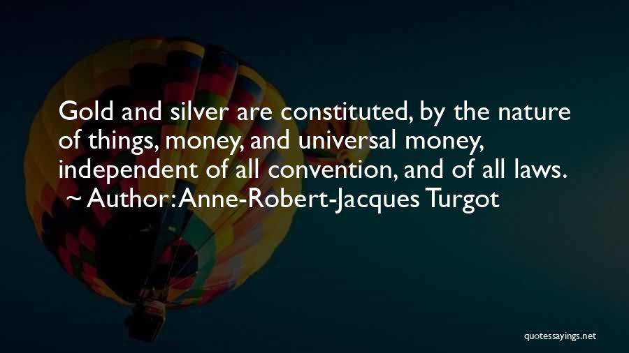 Anne-Robert-Jacques Turgot Quotes: Gold And Silver Are Constituted, By The Nature Of Things, Money, And Universal Money, Independent Of All Convention, And Of