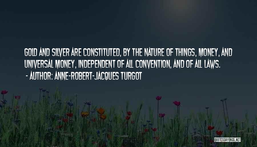 Anne-Robert-Jacques Turgot Quotes: Gold And Silver Are Constituted, By The Nature Of Things, Money, And Universal Money, Independent Of All Convention, And Of