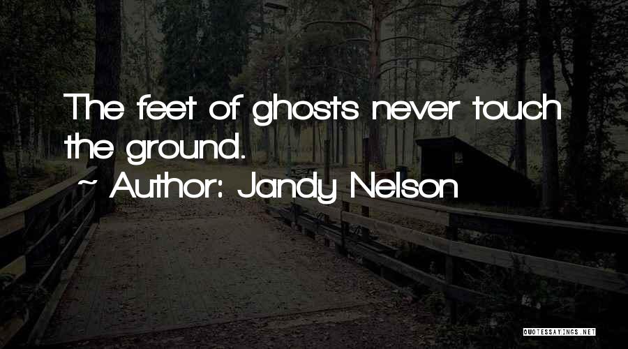 Jandy Nelson Quotes: The Feet Of Ghosts Never Touch The Ground.