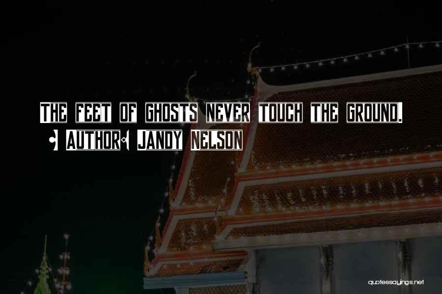 Jandy Nelson Quotes: The Feet Of Ghosts Never Touch The Ground.