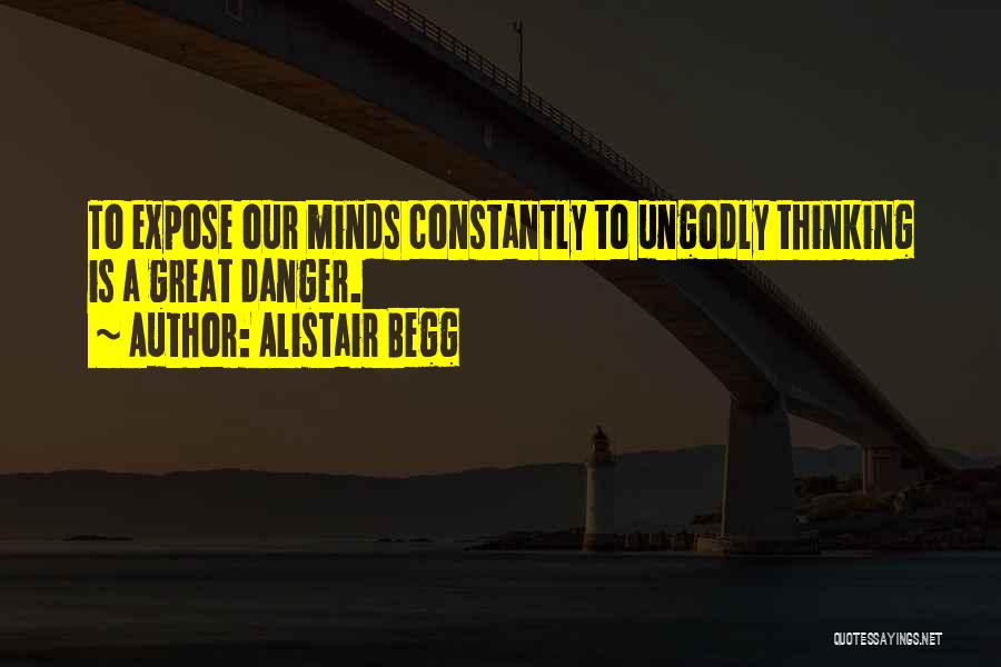 Alistair Begg Quotes: To Expose Our Minds Constantly To Ungodly Thinking Is A Great Danger.