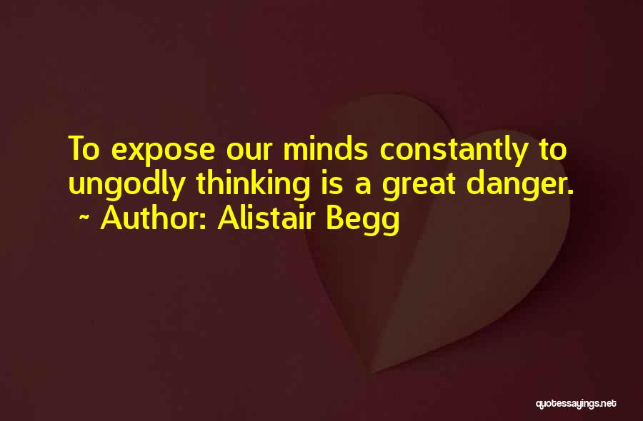 Alistair Begg Quotes: To Expose Our Minds Constantly To Ungodly Thinking Is A Great Danger.